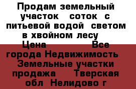 Продам земельный участок 6 соток, с питьевой водой, светом  в хвойном лесу . › Цена ­ 600 000 - Все города Недвижимость » Земельные участки продажа   . Тверская обл.,Нелидово г.